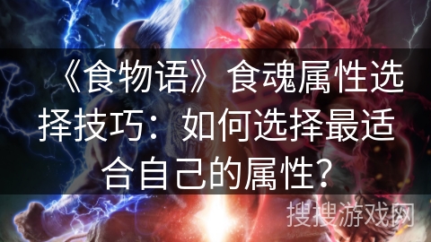 《食物语》食魂属性选择技巧：如何选择最适合自己的属性？