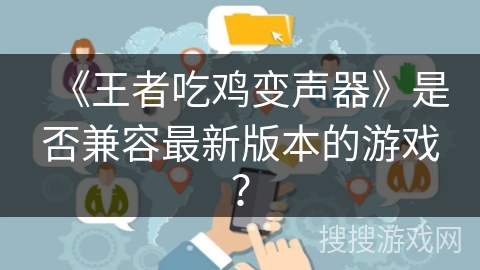 《王者吃鸡变声器》是否兼容最新版本的游戏？