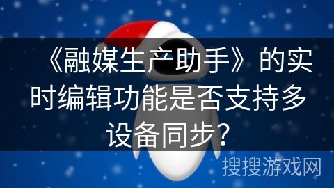 《融媒生产助手》的实时编辑功能是否支持多设备同步？