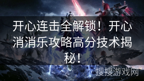 开心连击全解锁！开心消消乐攻略高分技术揭秘！