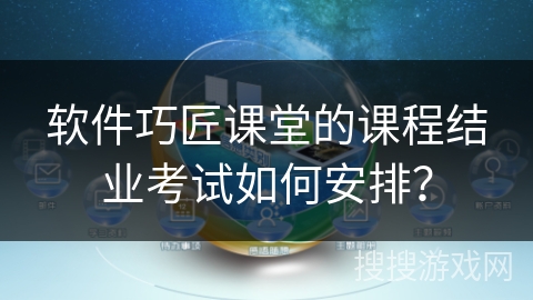 软件巧匠课堂的课程结业考试如何安排？