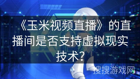《玉米视频直播》的直播间是否支持虚拟现实技术？