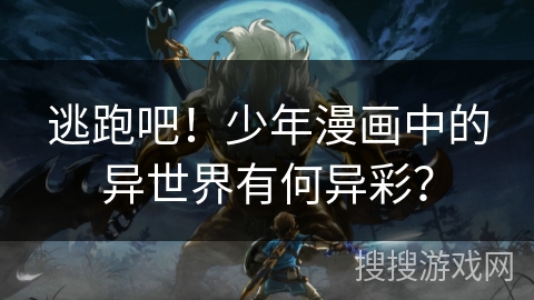 逃跑吧！少年漫画中的异世界有何异彩？