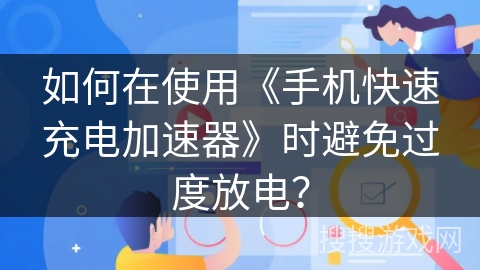 如何在使用《手机快速充电加速器》时避免过度放电？