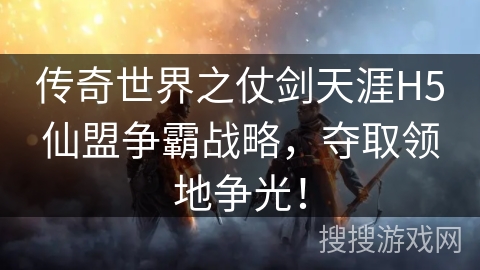 传奇世界之仗剑天涯H5仙盟争霸战略，夺取领地争光！