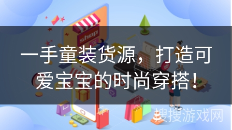 一手童装货源，打造可爱宝宝的时尚穿搭！