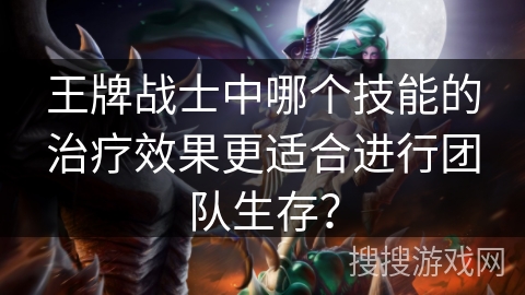 王牌战士中哪个技能的治疗效果更适合进行团队生存？