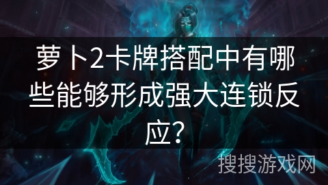 萝卜2卡牌搭配中有哪些能够形成强大连锁反应？