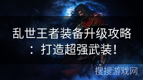 乱世王者装备升级攻略：打造超强武装！