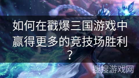 如何在戳爆三国游戏中赢得更多的竞技场胜利？