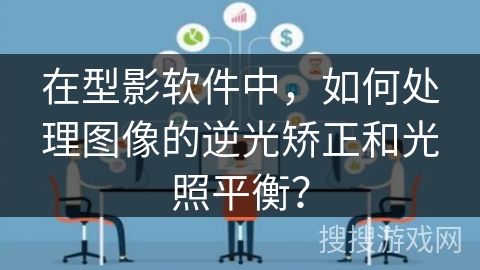 在型影软件中，如何处理图像的逆光矫正和光照平衡？