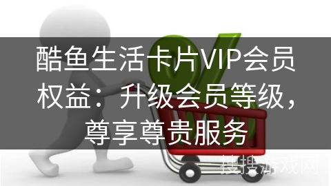 酷鱼生活卡片VIP会员权益：升级会员等级，尊享尊贵服务