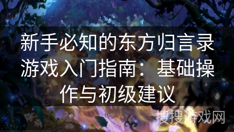 新手必知的东方归言录游戏入门指南：基础操作与初级建议