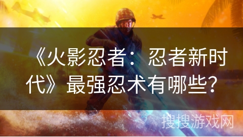 《火影忍者：忍者新时代》最强忍术有哪些？