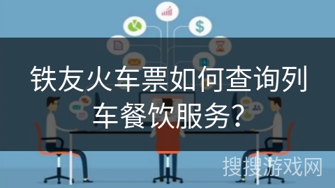 铁友火车票如何查询列车餐饮服务？