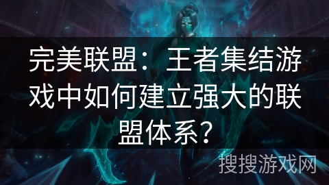 完美联盟：王者集结游戏中如何建立强大的联盟体系？