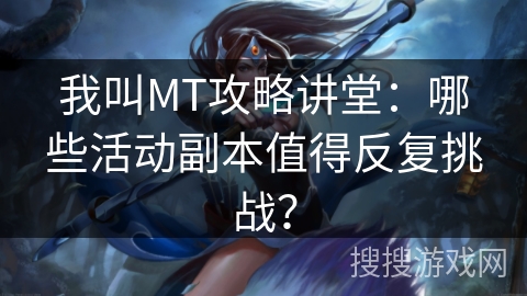 我叫MT攻略讲堂：哪些活动副本值得反复挑战？