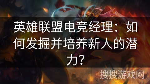 英雄联盟电竞经理：如何发掘并培养新人的潜力？