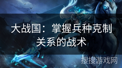 大战国：掌握兵种克制关系的战术