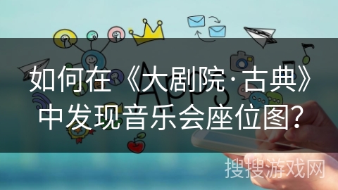 如何在《大剧院·古典》中发现音乐会座位图？