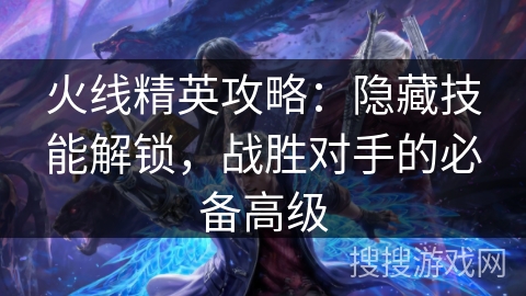 火线精英攻略：隐藏技能解锁，战胜对手的必备高级