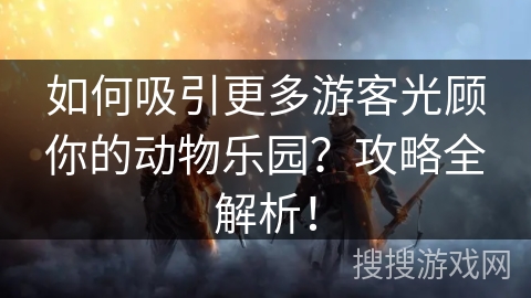 如何吸引更多游客光顾你的动物乐园？攻略全解析！