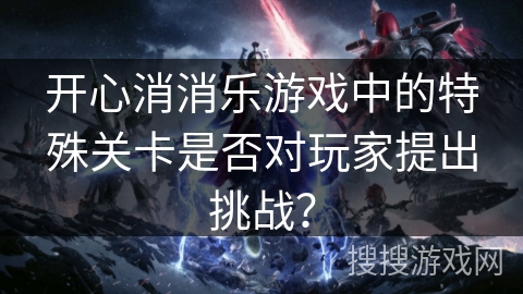 开心消消乐游戏中的特殊关卡是否对玩家提出挑战？