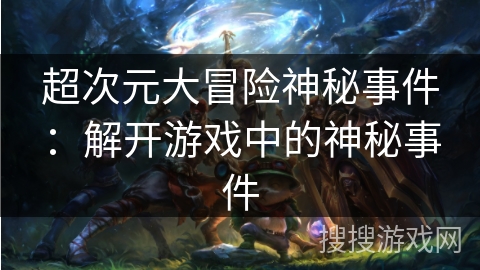超次元大冒险神秘事件：解开游戏中的神秘事件