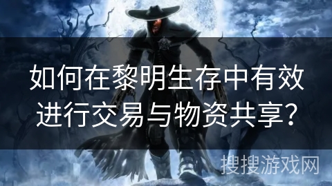 如何在黎明生存中有效进行交易与物资共享？