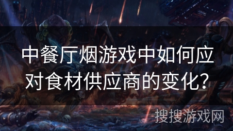 中餐厅烟游戏中如何应对食材供应商的变化？