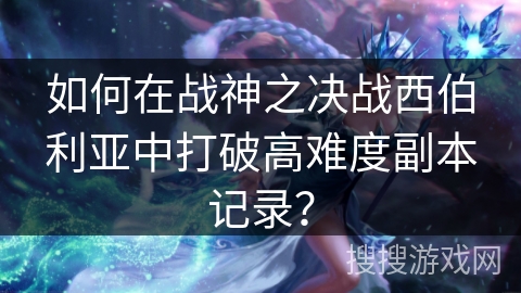 如何在战神之决战西伯利亚中打破高难度副本记录？