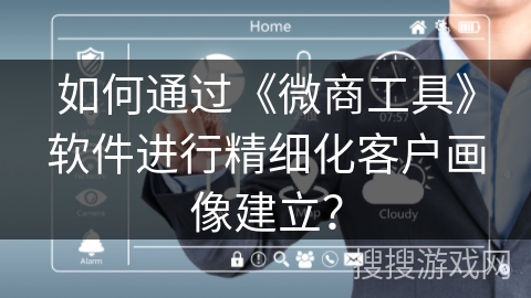 如何通过《微商工具》软件进行精细化客户画像建立？