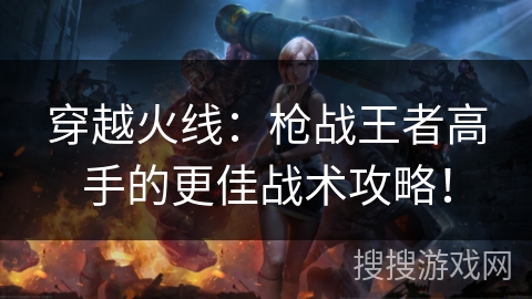 穿越火线：枪战王者高手的更佳战术攻略！