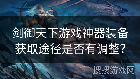 剑御天下游戏神器装备获取途径是否有调整？