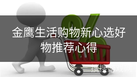 金鹰生活购物新心选好物推荐心得