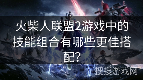 火柴人联盟2游戏中的技能组合有哪些更佳搭配？