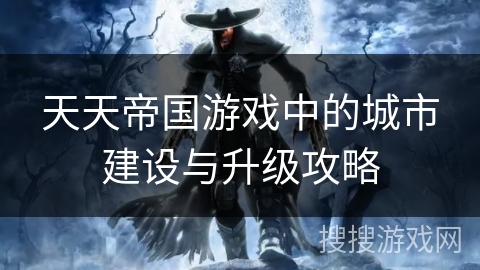 天天帝国游戏中的城市建设与升级攻略