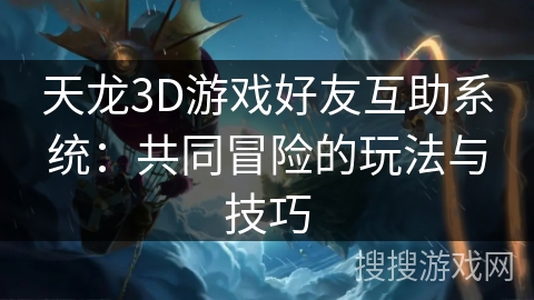 天龙3D游戏好友互助系统：共同冒险的玩法与技巧