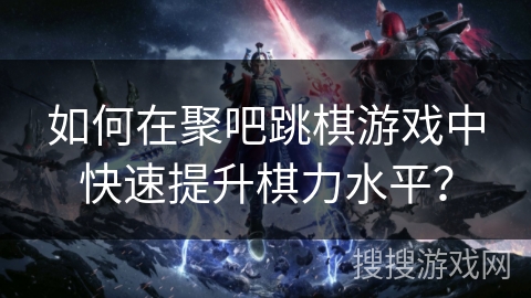 如何在聚吧跳棋游戏中快速提升棋力水平？