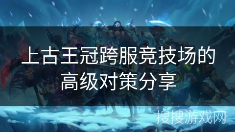 上古王冠跨服竞技场的高级对策分享