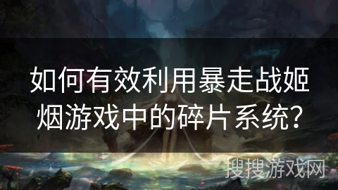 如何有效利用暴走战姬烟游戏中的碎片系统？