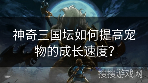 神奇三国坛如何提高宠物的成长速度？