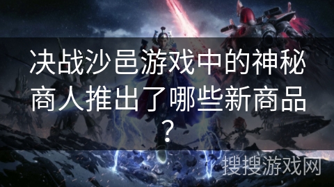 决战沙邑游戏中的神秘商人推出了哪些新商品？