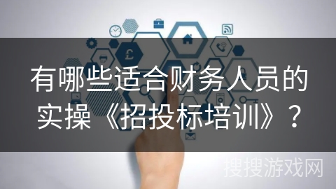 有哪些适合财务人员的实操《招投标培训》？