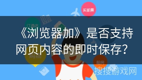《浏览器加》是否支持网页内容的即时保存？