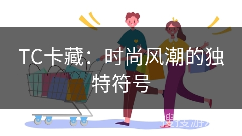 TC卡藏：时尚风潮的独特符号