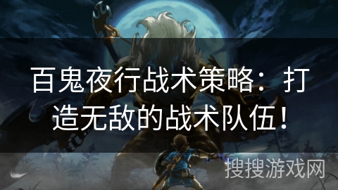百鬼夜行战术策略：打造无敌的战术队伍！