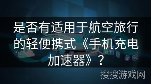 是否有适用于航空旅行的轻便携式《手机充电加速器》？