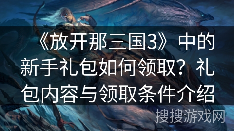 《放开那三国3》中的新手礼包如何领取？礼包内容与领取条件介绍