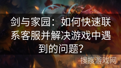 剑与家园：如何快速联系客服并解决游戏中遇到的问题？